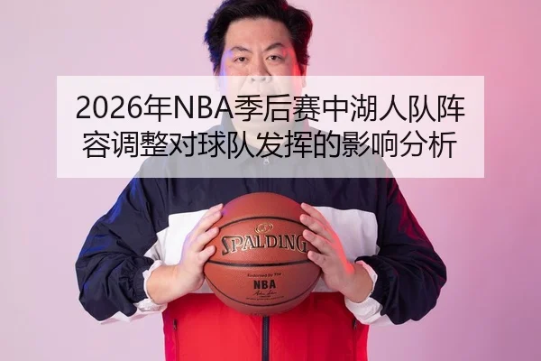 2026年NBA季后赛中湖人队阵容调整对球队发挥的影响分析