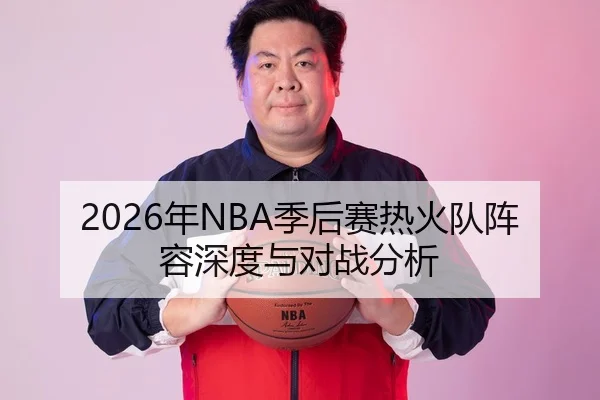 2026年NBA季后赛热火队阵容深度与对战分析