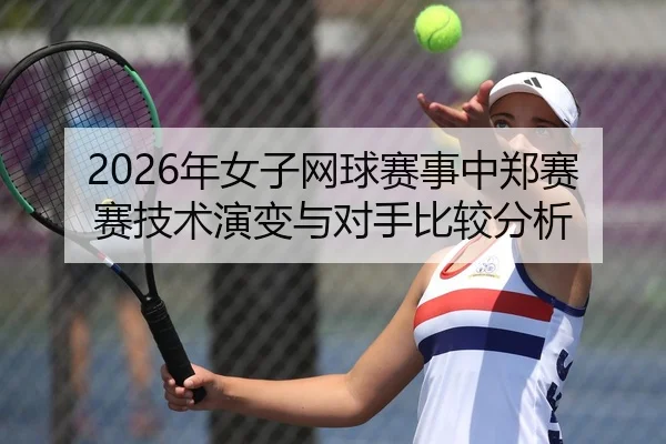 2026年女子网球赛事中郑赛赛技术演变与对手比较分析