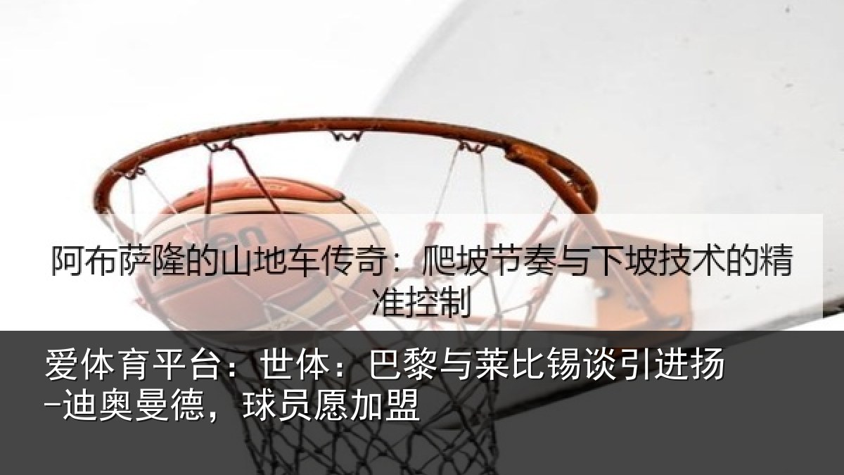 爱体育平台：世体：巴黎与莱比锡谈引进扬-迪奥曼德，球员愿加盟