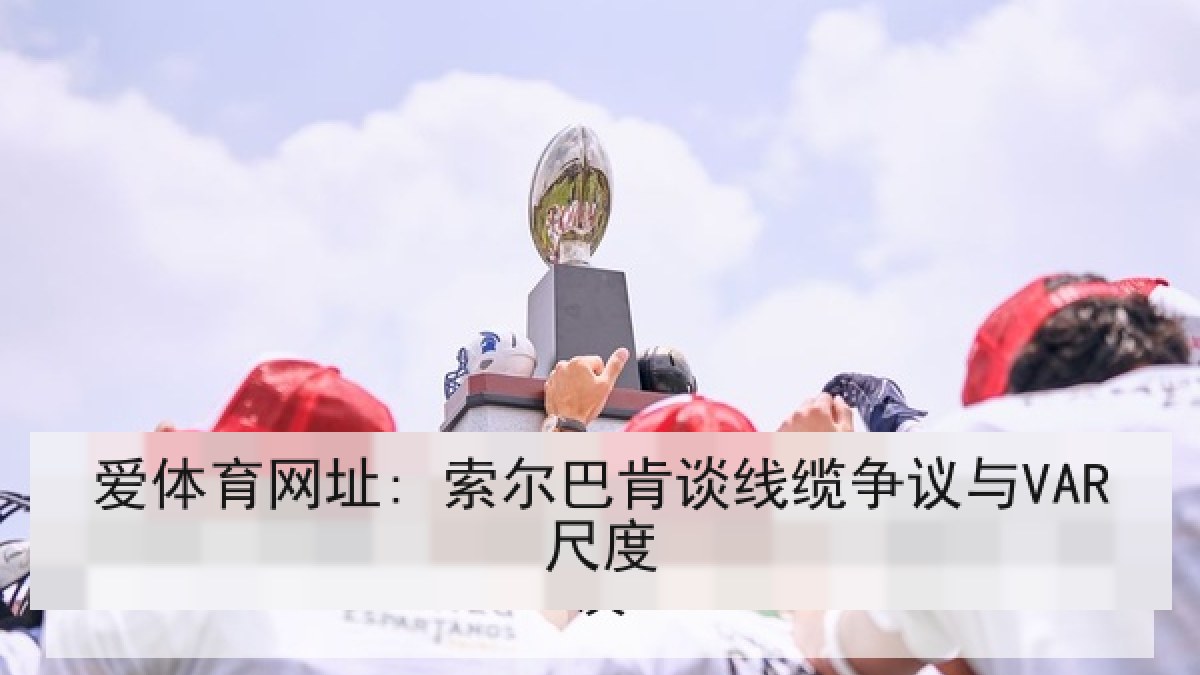 爱体育网址: 索尔巴肯谈线缆争议与VAR尺度