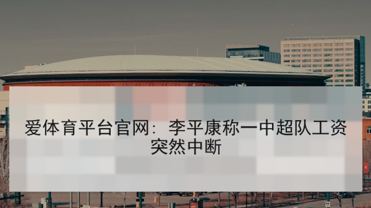 爱体育平台官网: 李平康称一中超队工资突然中断