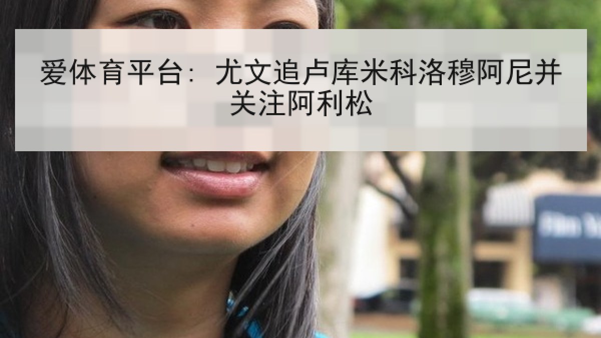 爱体育平台: 尤文追卢库米科洛穆阿尼并关注阿利松
