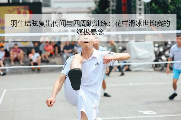 羽生结弦复出传闻与四周跳训练：花样滑冰世锦赛的终极悬念