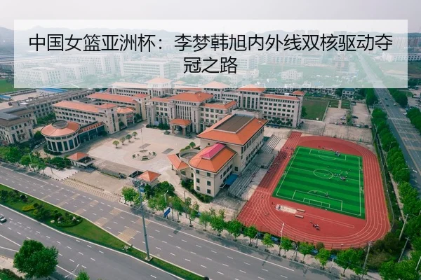 中国女篮亚洲杯：李梦韩旭内外线双核驱动夺冠之路