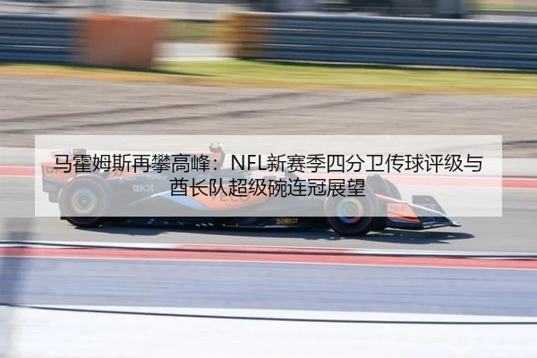 马霍姆斯再攀高峰：NFL新赛季四分卫传球评级与酋长队超级碗连冠展望