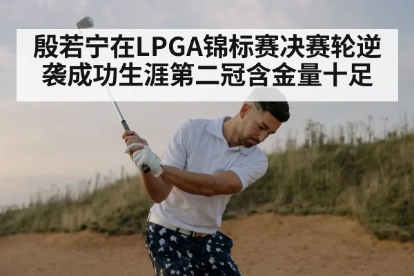 殷若宁在LPGA锦标赛决赛轮逆袭成功生涯第二冠含金量十足